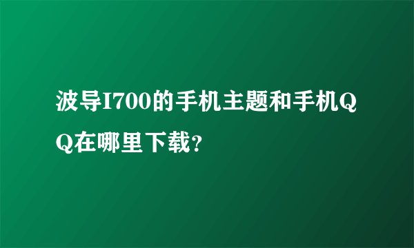 波导I700的手机主题和手机QQ在哪里下载？