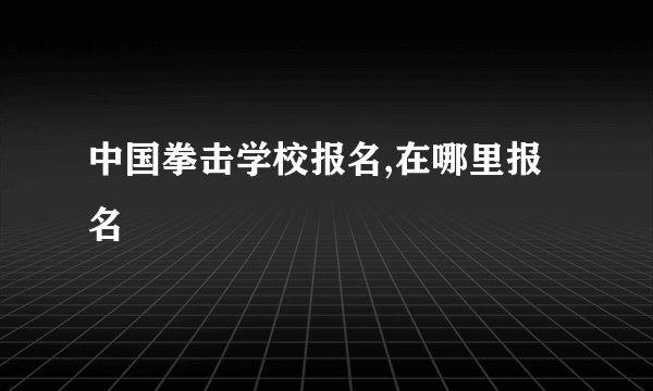 中国拳击学校报名,在哪里报名