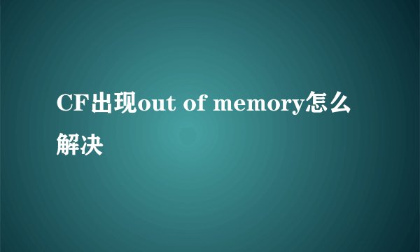 CF出现out of memory怎么解决