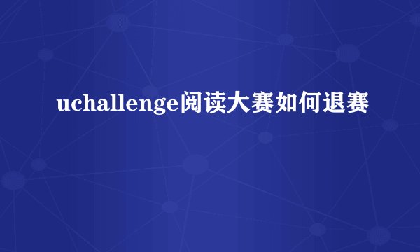 uchallenge阅读大赛如何退赛