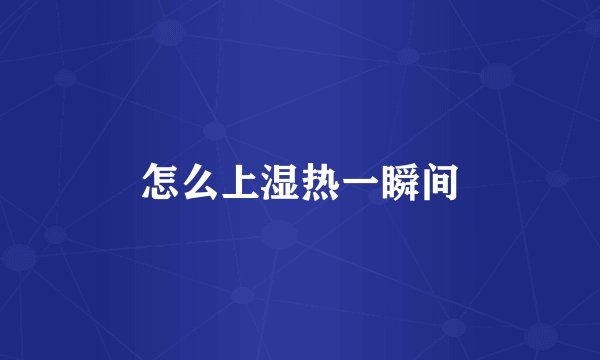 怎么上湿热一瞬间