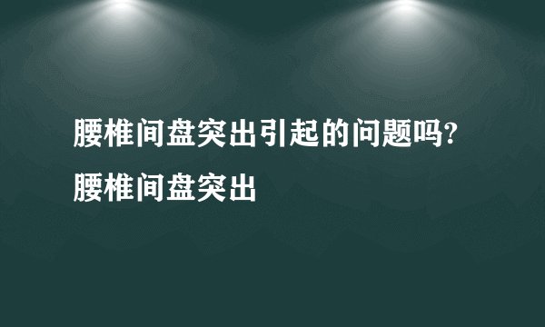 腰椎间盘突出引起的问题吗?腰椎间盘突出