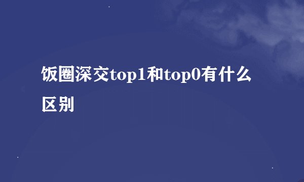 饭圈深交top1和top0有什么区别