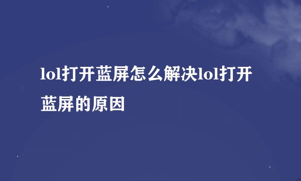 lol打开蓝屏怎么解决lol打开蓝屏的原因