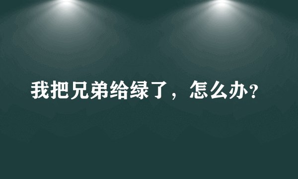 我把兄弟给绿了，怎么办？
