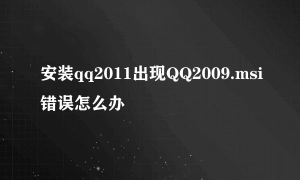 安装qq2011出现QQ2009.msi错误怎么办
