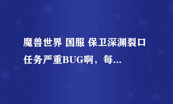 魔兽世界 国服 保卫深渊裂口 任务严重BUG啊，每次进船之后NPC几秒之后就不见了 网上说的什么点齿轮也没用