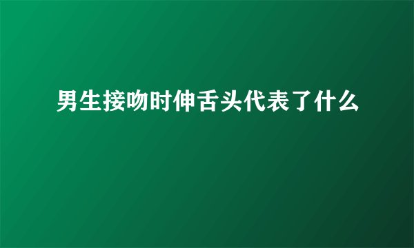 男生接吻时伸舌头代表了什么