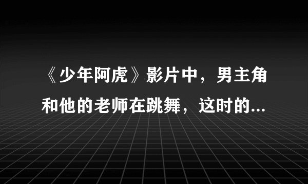 《少年阿虎》影片中，男主角和他的老师在跳舞，这时的背景音乐（歌曲），叫什么名字？