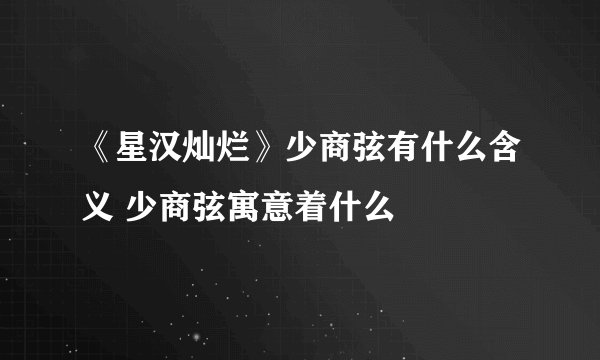 《星汉灿烂》少商弦有什么含义 少商弦寓意着什么