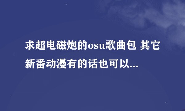 求超电磁炮的osu歌曲包 其它新番动漫有的话也可以！！跪求！！