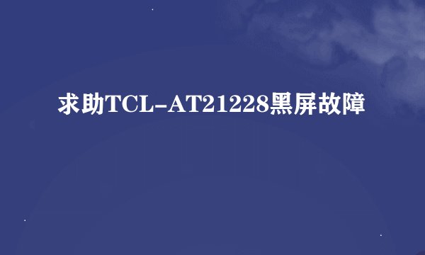 求助TCL-AT21228黑屏故障