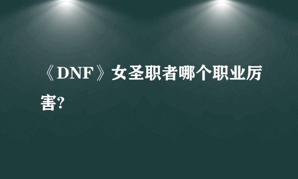 《DNF》女圣职者哪个职业厉害?