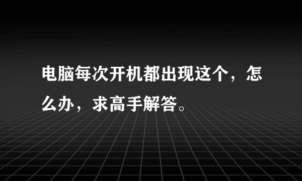 电脑每次开机都出现这个，怎么办，求高手解答。