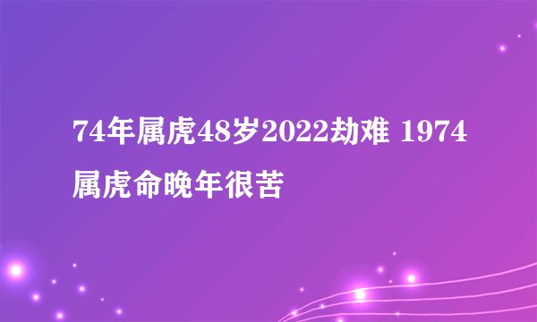 74年属虎48岁2022劫难 1974属虎命晚年很苦