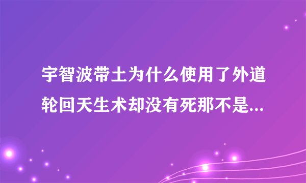 宇智波带土为什么使用了外道轮回天生术却没有死那不是用之必死的忍术吗？长门用了已经死了他却没有死