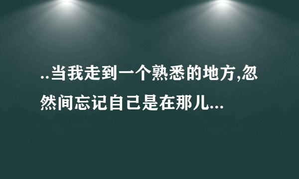 ..当我走到一个熟悉的地方,忽然间忘记自己是在那儿,该怎么走呢,搞不清东南西？