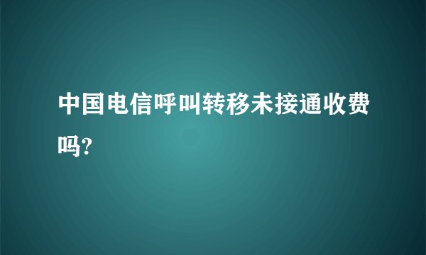 中国电信呼叫转移未接通收费吗?