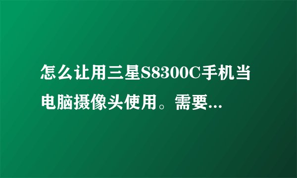 怎么让用三星S8300C手机当电脑摄像头使用。需要下什么软件么？望详细讲解。