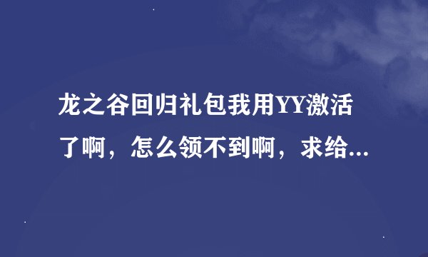 龙之谷回归礼包我用YY激活了啊，怎么领不到啊，求给位告诉我在哪领取