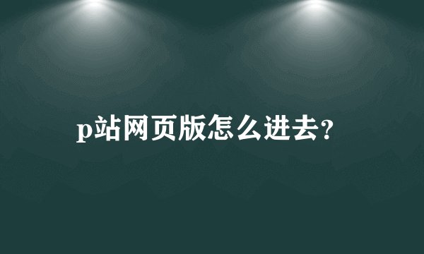 p站网页版怎么进去？