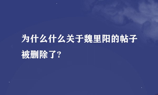为什么什么关于魏里阳的帖子被删除了?