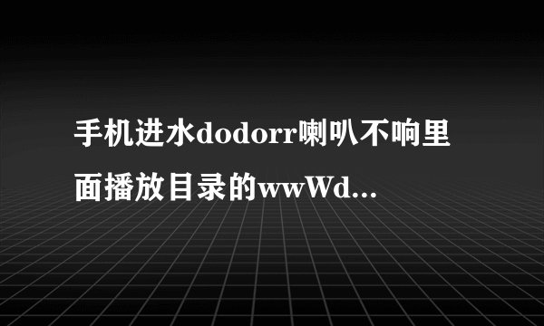 手机进水dodorr喇叭不响里面播放目录的wwWdodorrCom怎么恢复