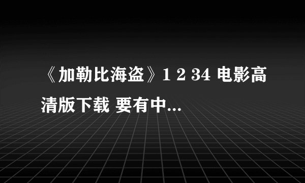 《加勒比海盗》1 2 34 电影高清版下载 要有中文字幕 发迅雷下载地址 或者直接发我邮箱944629166@qq.com