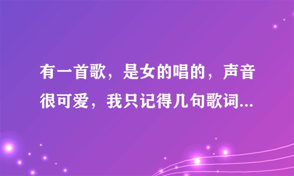 有一首歌，是女的唱的，声音很可爱，我只记得几句歌词。什么什么哈尼，我每天都在想你，