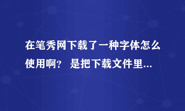 在笔秀网下载了一种字体怎么使用啊？ 是把下载文件里的哪个文件放到电脑C盘 WINDOWS 的FONTS 里面？