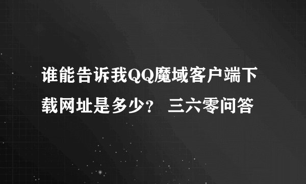 谁能告诉我QQ魔域客户端下载网址是多少？ 三六零问答