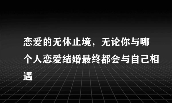 恋爱的无休止境，无论你与哪个人恋爱结婚最终都会与自己相遇