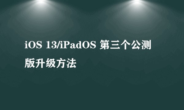 iOS 13/iPadOS 第三个公测版升级方法