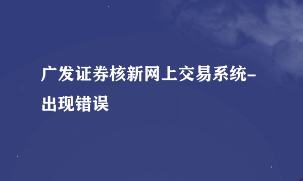 广发证券核新网上交易系统-出现错误