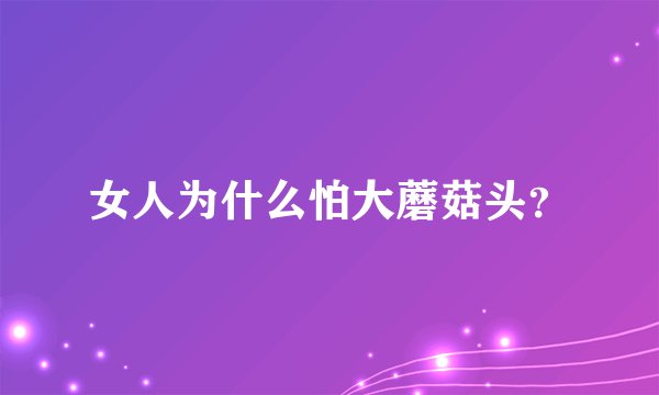 女人为什么怕大蘑菇头？