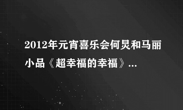 2012年元宵喜乐会何炅和马丽小品《超幸福的幸福》中的背景插曲那些，有知道的吗？谢谢了！