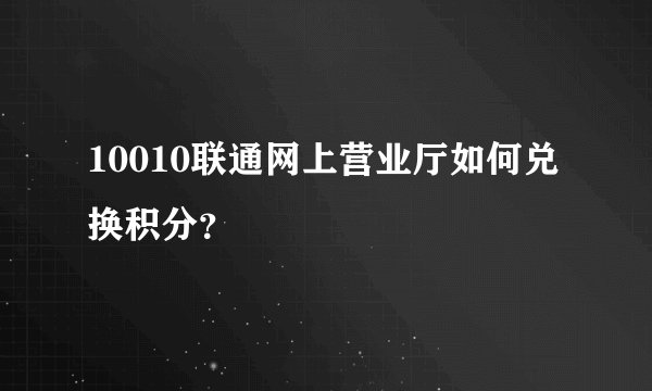 10010联通网上营业厅如何兑换积分？