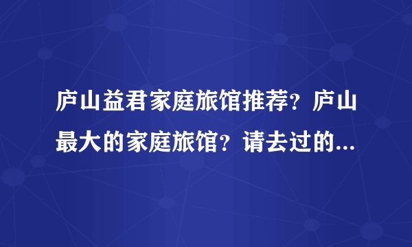 庐山益君家庭旅馆推荐？庐山最大的家庭旅馆？请去过的驴友详细介绍一下！谢谢