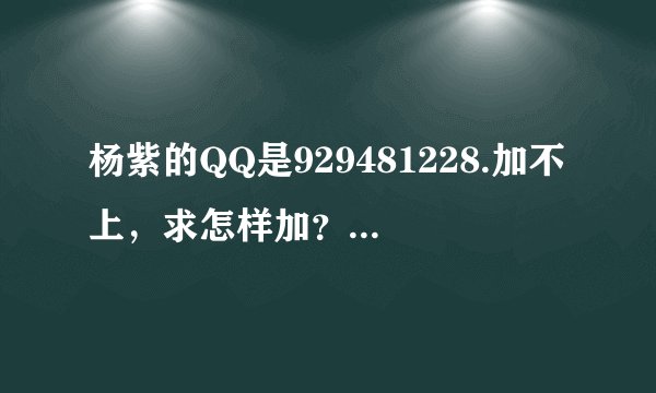 杨紫的QQ是929481228.加不上，求怎样加？？？？？？？？？？？？急急急急急
