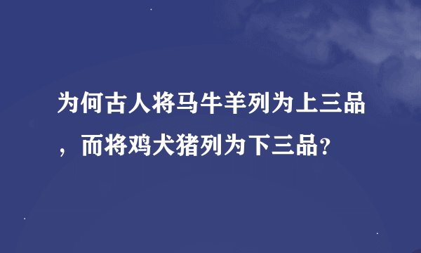 为何古人将马牛羊列为上三品，而将鸡犬猪列为下三品？