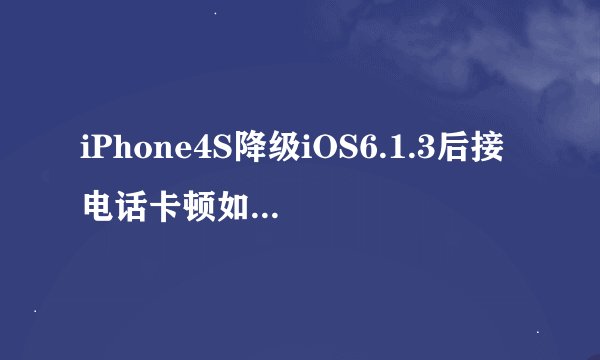 iPhone4S降级iOS6.1.3后接电话卡顿如何解决？