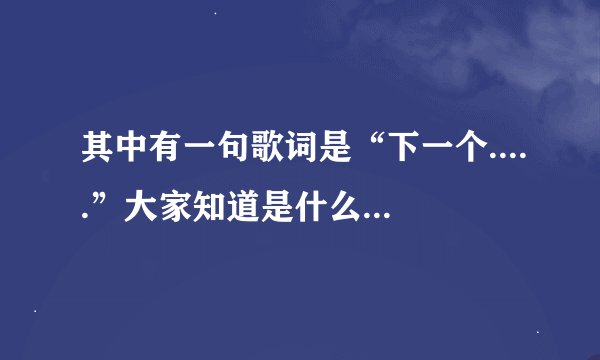 其中有一句歌词是“下一个.....”大家知道是什么歌么?不是下一个天亮。