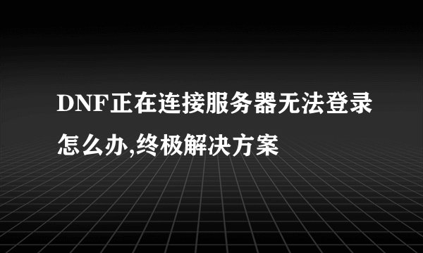 DNF正在连接服务器无法登录怎么办,终极解决方案