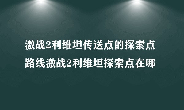 激战2利维坦传送点的探索点路线激战2利维坦探索点在哪