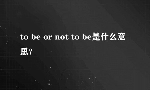 to be or not to be是什么意思?