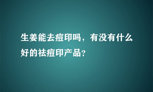 生姜能去痘印吗，有没有什么好的祛痘印产品？