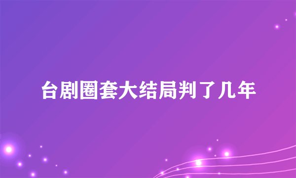 台剧圈套大结局判了几年