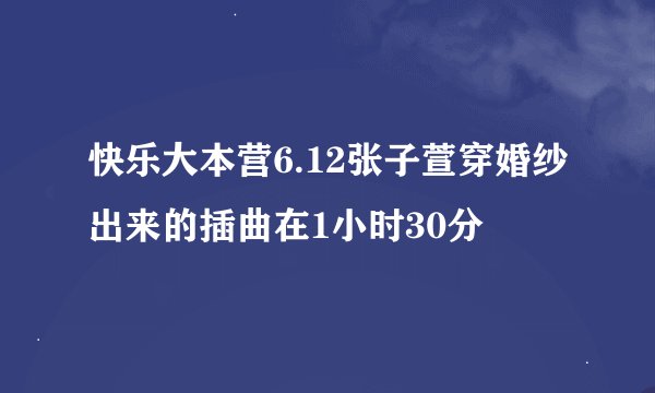 快乐大本营6.12张子萱穿婚纱出来的插曲在1小时30分
