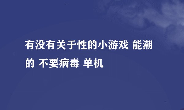 有没有关于性的小游戏 能潮的 不要病毒 单机