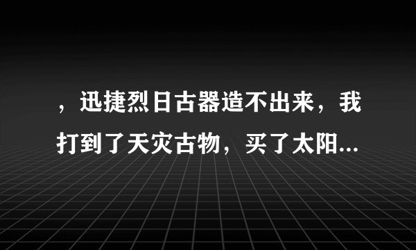 ，迅捷烈日古器造不出来，我打到了天灾古物，买了太阳水晶和暗影水晶，但在造珠宝的分支里面找不到